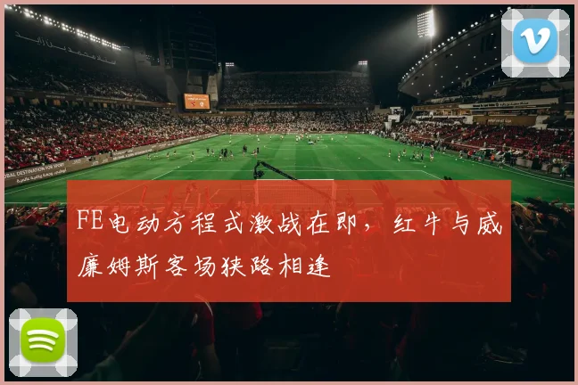 FE电动方程式激战在即，红牛与威廉姆斯客场狭路相逢 - 7m比分推荐