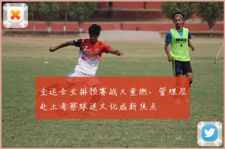 全运会女排预赛战火重燃，管理层赴土考察球迷文化成新焦点 - 7m比分推荐