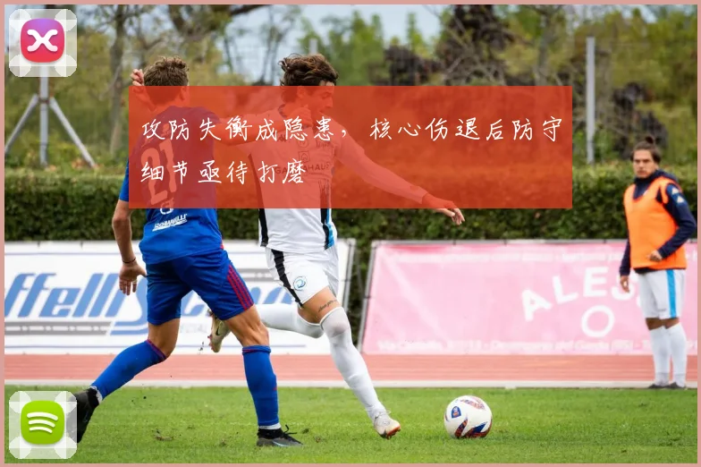 攻防失衡成隐患，核心伤退后防守细节亟待打磨 - 7m比分推荐