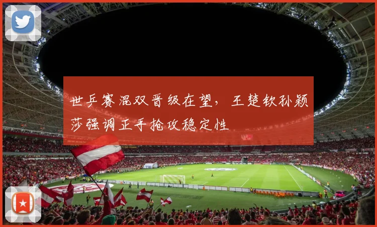 世乒赛混双晋级在望，王楚钦孙颖莎强调正手抢攻稳定性 - 7m比分推荐