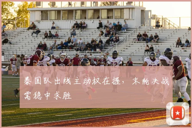 泰国队出线主动权在握，末轮决战需稳中求胜 - 7m比分推荐