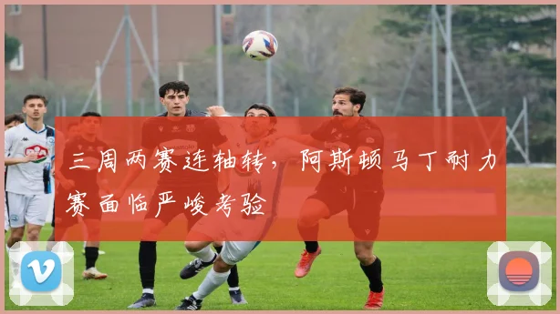 三周两赛连轴转，阿斯顿马丁耐力赛面临严峻考验 - 7m比分推荐