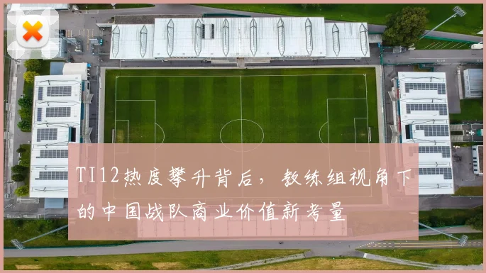 TI12热度攀升背后，教练组视角下的中国战队商业价值新考量 - 7m比分推荐