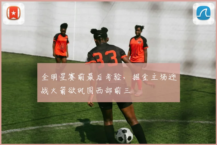 全明星赛前最后考验，掘金主场迎战火箭欲巩固西部前三 - 7m比分资讯