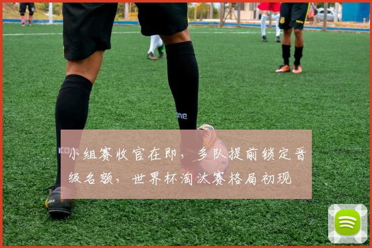 小组赛收官在即，多队提前锁定晋级名额，世界杯淘汰赛格局初现 - 7m比分推荐