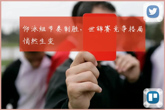 仰泳组节奏制胜，世锦赛竞争格局悄然生变 - 7m比分资讯