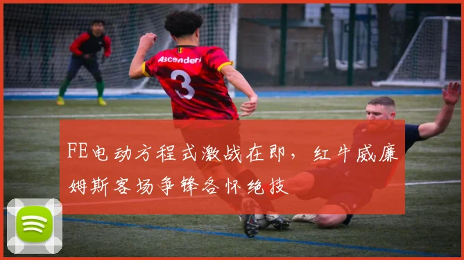 FE电动方程式激战在即，红牛威廉姆斯客场争锋各怀绝技 - 7m比分推荐
