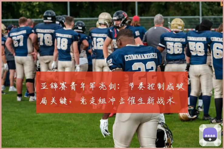 亚锦赛青年军亮剑:节奏控制成破局关键,竞走组冲击催生新战术 - 7m比分推荐