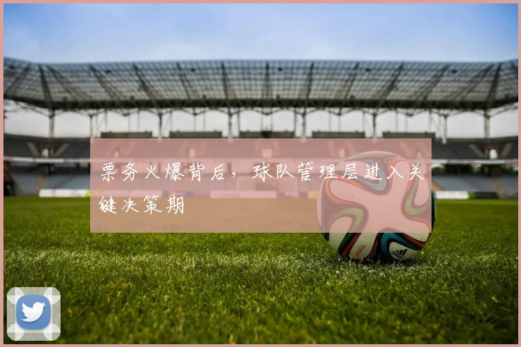 票务火爆背后，球队管理层进入关键决策期 - 7m比分推荐