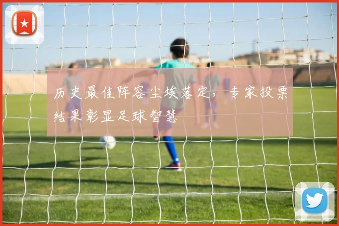 历史最佳阵容尘埃落定，专家投票结果彰显足球智慧 - 7m比分推荐