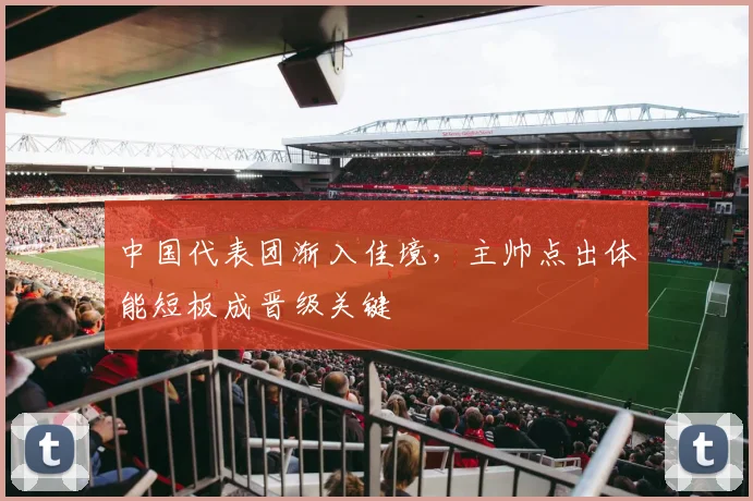 中国代表团渐入佳境,主帅点出体能短板成晋级关键 - 7m比分推荐