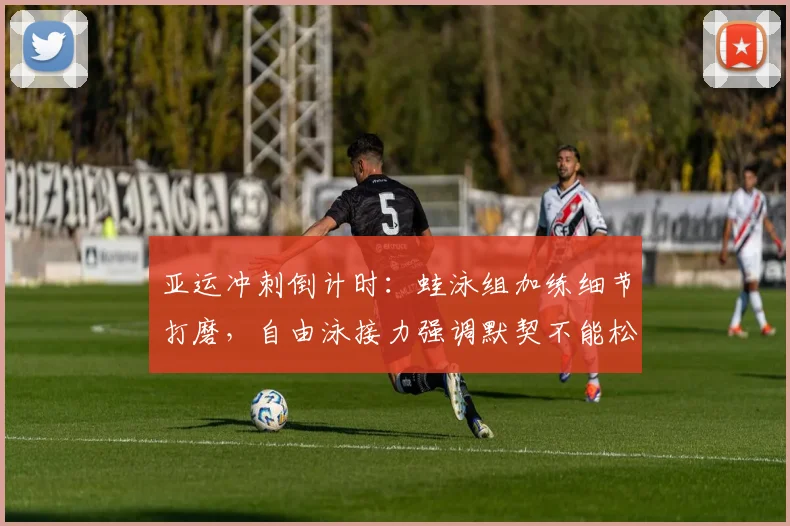 亚运冲刺倒计时:蛙泳组加练细节打磨,自由泳接力强调默契不能松 - 7m比分推荐