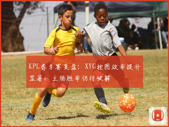 KPL春季赛复盘：XYG控图效率提升显著，主场胜率仍待破解 - 7m比分推荐