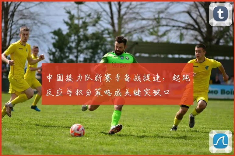 中国接力队新赛季备战提速，起跑反应与积分策略成关键突破口 - 7m比分推荐