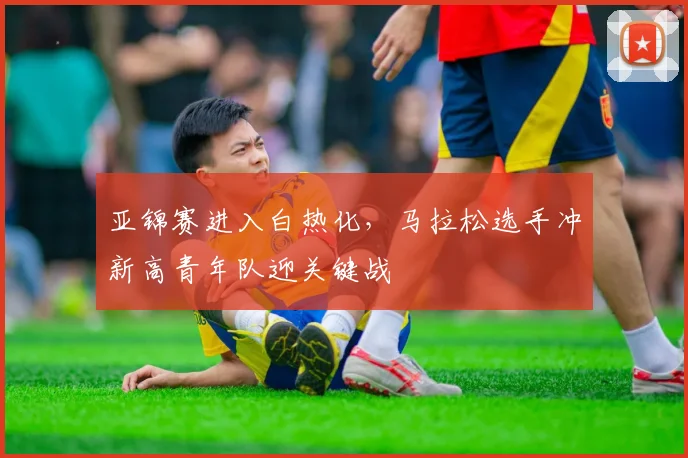 亚锦赛进入白热化，马拉松选手冲新高青年队迎关键战 - 7m比分推荐