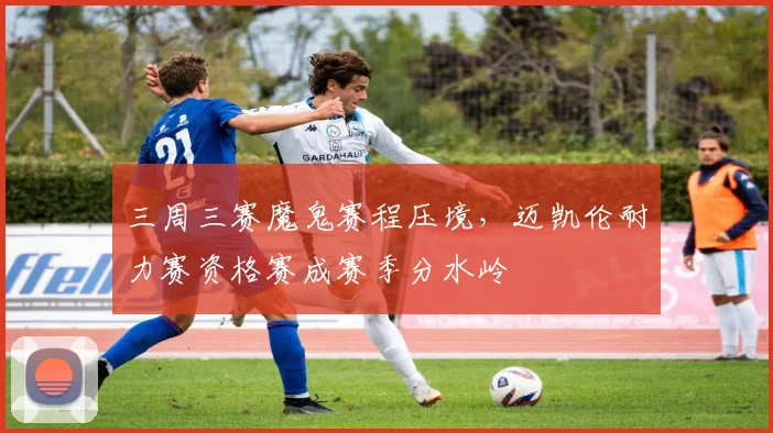 三周三赛魔鬼赛程压境,迈凯伦耐力赛资格赛成赛季分水岭 - 7m比分推荐