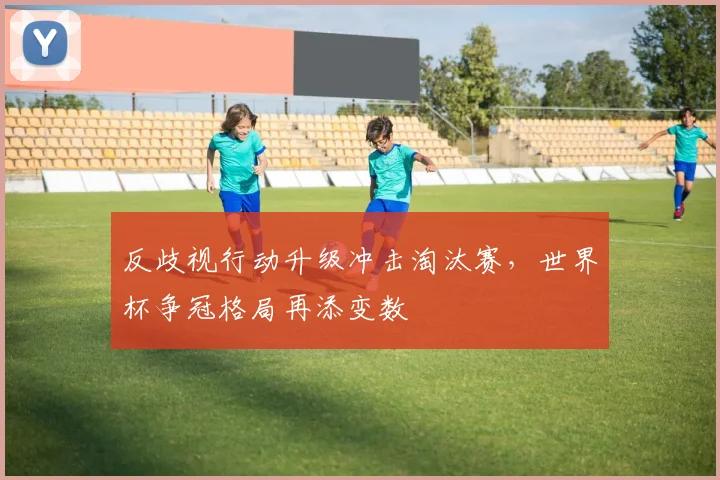 反歧视行动升级冲击淘汰赛，世界杯争冠格局再添变数 - 7m比分推荐