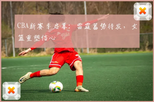 CBA新赛季启幕：雷霆蓄势待发，女篮重塑信心 - 7m比分推荐