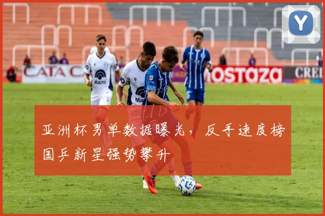 亚洲杯男单数据曝光，反手速度榜国乒新星强势攀升 - 7m比分推荐