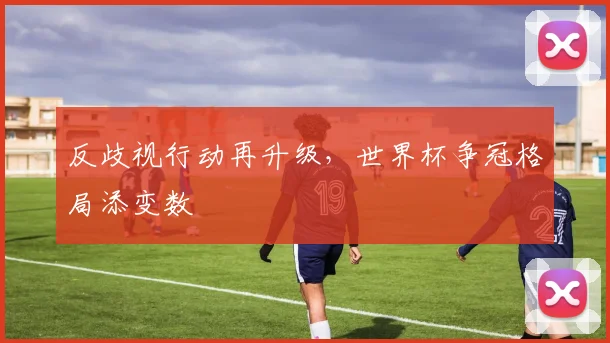 反歧视行动再升级，世界杯争冠格局添变数 - 7m比分推荐