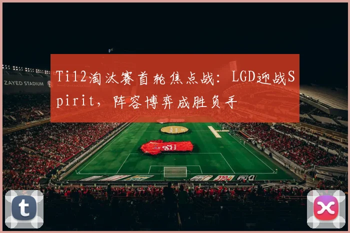 Ti12淘汰赛首轮焦点战：LGD迎战Spirit，阵容博弈成胜负手 - 7m比分推荐