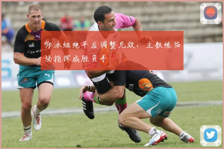 仰泳组绝平后调整见效，主教练临场指挥成胜负手 - 7m比分资讯