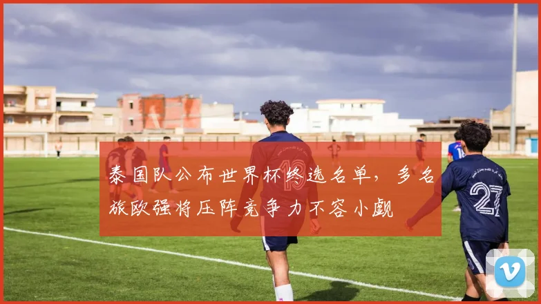 泰国队公布世界杯终选名单，多名旅欧强将压阵竞争力不容小觑 - 7m比分推荐