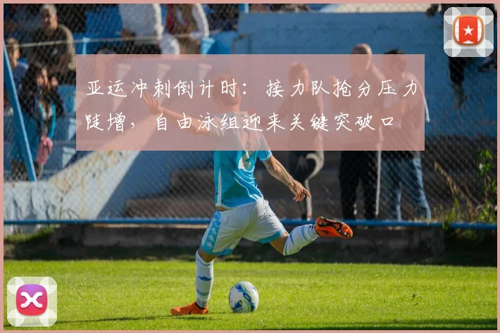 亚运冲刺倒计时：接力队抢分压力陡增，自由泳组迎来关键突破口 - 7m比分推荐