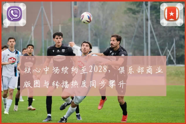 核心中场续约至2028，俱乐部商业版图与转播热度同步攀升 - 7m比分推荐