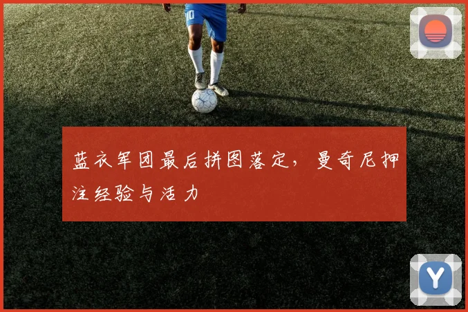 蓝衣军团最后拼图落定，曼奇尼押注经验与活力 - 7m比分推荐